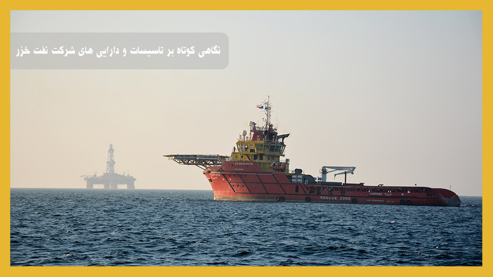نگاهی کوتاه بر تاسیسات و دارایی های شرکت نفت خزر